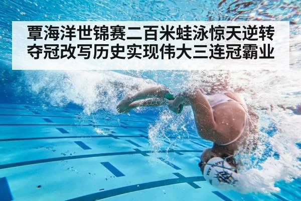 覃海洋世锦赛二百米蛙泳惊天逆转夺冠改写历史实现伟大三连冠霸业