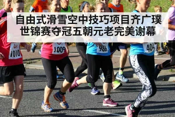 自由式滑雪空中技巧项目齐广璞世锦赛夺冠五朝元老完美谢幕