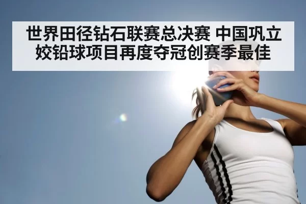 世界田径钻石联赛总决赛 中国巩立姣铅球项目再度夺冠创赛季最佳