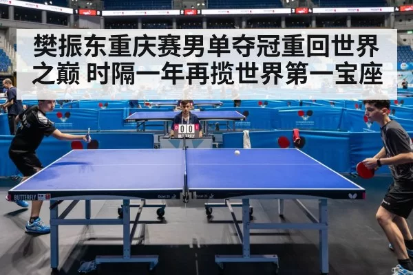 樊振东重庆赛男单夺冠重回世界之巅 时隔一年再揽世界第一宝座