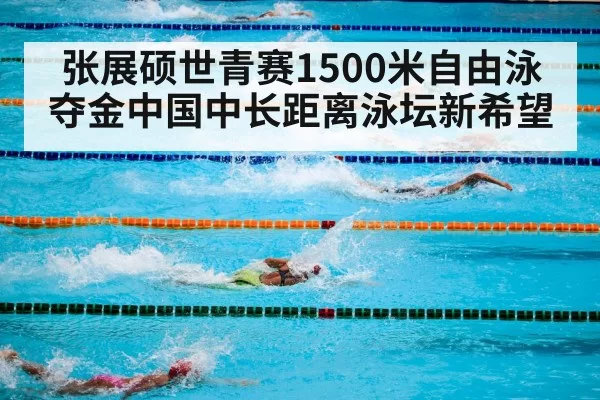 张展硕世青赛1500米自由泳夺金中国中长距离泳坛新希望