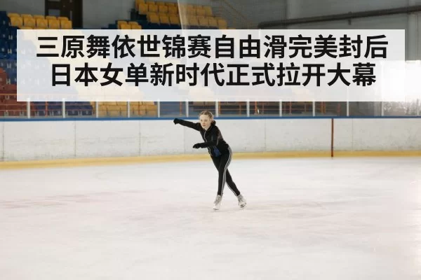 三原舞依世锦赛自由滑完美封后 日本女单新时代正式拉开大幕