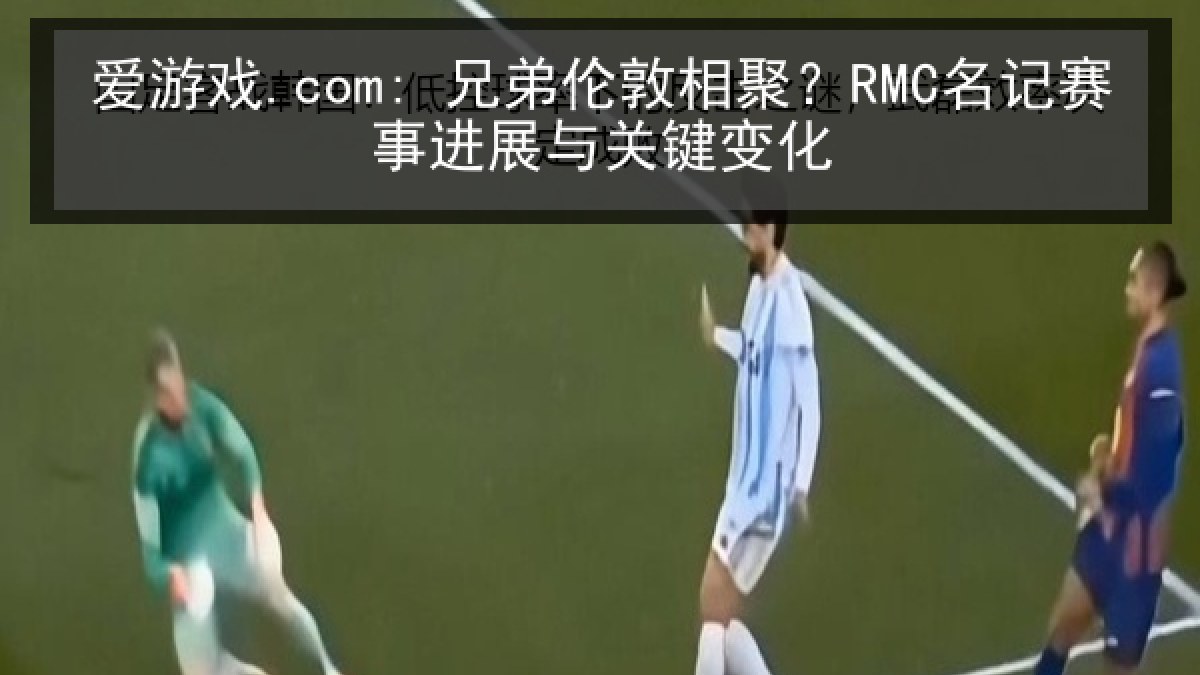 爱游戏.com: 兄弟伦敦相聚？RMC名记赛事进展与关键变化