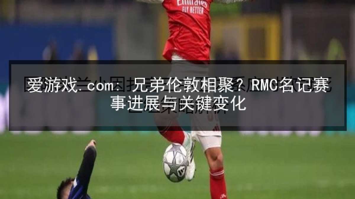 爱游戏.com: 兄弟伦敦相聚？RMC名记赛事进展与关键变化