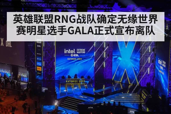 英雄联盟RNG战队确定无缘世界赛明星选手GALA正式宣布离队