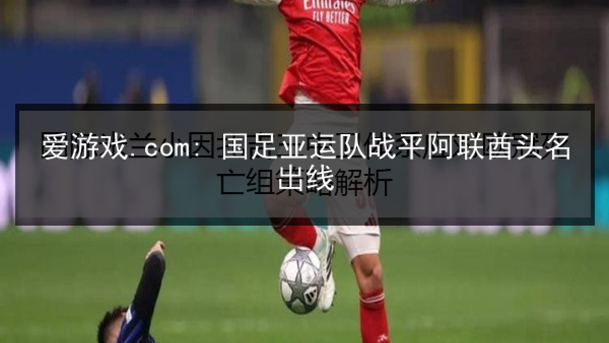 爱游戏.com: 国足亚运队战平阿联酋头名出线 爱游戏.com: 国足亚运队战平阿联酋头名出线